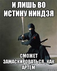 и лишь во истину ниндзя сможет замаскироваться , как Артём