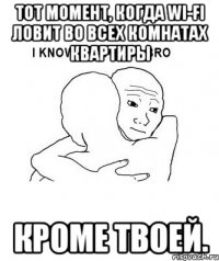 Тот момент, когда wi-fi ловит во всех комнатах квартиры кроме твоей.