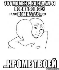 Тот момент, когда wi-fi ловит во всех комнатах... ..кроме твоей