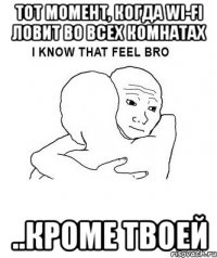 Тот момент, когда wi-fi ловит во всех комнатах ..кроме твоей