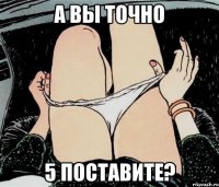 А вы точно 5 поставите?