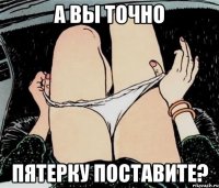 А вы точно Пятерку поставите?