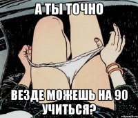 а ты точно везде можешь на 90 учиться?