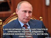  6 000 000 украинцев больше не будут работать на территории РФ ! чё блеять ! дождалиссь европейской экономики? панду геть, фастум гель, слава героину !