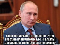  6 000 000 украинцев больше не будут работать на территории РФ ! чё блеять ! дождалиссь европейской экономики?