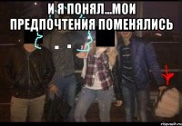 и я понял...мои предпочтения поменялись 