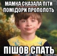 мамка сказала пiти помiдори прополоть пiшов спать