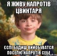 я живу напротiв цвинтаря єслі будиш вийобуватся поселю напротів себе