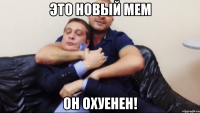 это новый мем он охуенен!