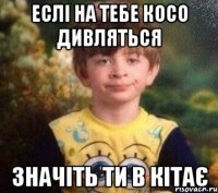 еслi на тебе косо дивляться значiть ти в кiтає
