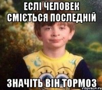 еслі человек сміється последній значіть він тормоз