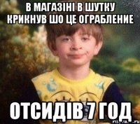 в магазiнi в шутку крикнув шо це ограбление отсидiв 7 год