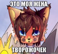 Это моя жена, творожочек