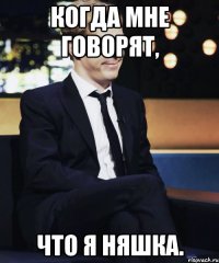 Когда мне говорят, Что я няшка.