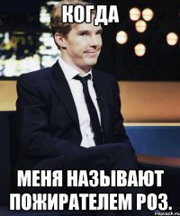 Когда меня называют пожирателем роз.