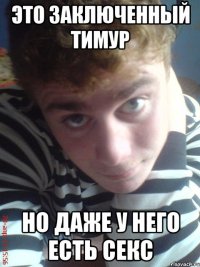 это заключенный тимур но даже у него есть секс