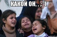 Какой он, , ,:"( 