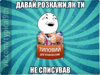 Давай,розкажи,як ти не списував