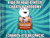 А що як наші вчителі сидять в типовому і знають хто як списує