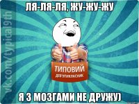 ля-ля-ля, жу-жу-жу я з мозгами не дружу)