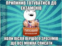 Припинив готуватися до екзаменів коли після першого зрозумів ,що все можна списати