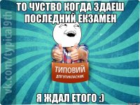То чуство когда здаеш последний екзамен Я ждал етого :)