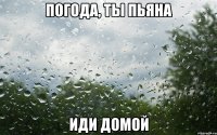 Погода, ты пьяна иди домой