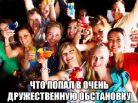  что попал в очень дружественную обстановку