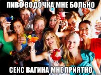 Пиво водочка мне больно Секс вагина мне приятно
