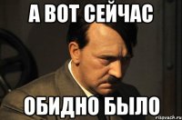 а вот сейчас обидно было