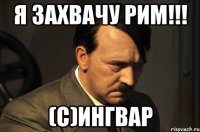 Я ЗАХВАЧУ РИМ!!! (с)Ингвар
