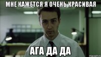 Мне кажется я очень красивая Ага да да