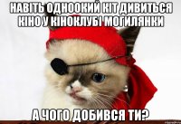 навіть одноокий кіт дивиться кіно у кіноклубі могилянки а чого добився ти?