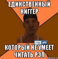 Единственный ниггер который не умеет читать рэп