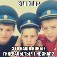 Это кто? Это наши новые гинералы.Ты че не знал?