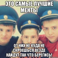 Это самые лучшие менты От них не куда не скроешься.Везде найдут,так что берегись!