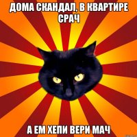 Дома скандал, в квартире срач А ем хепи вери мач