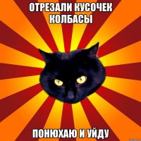 Отрезали кусочек колбасы Понюхаю и уйду