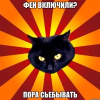 Фен включили? Пора сьебывать