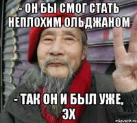 - он бы смог стать неплохим ольджаном - так он и был уже, эх