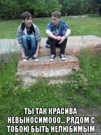  Ты так красива Невыносимооо... Рядом с тобою Быть нелюбимым