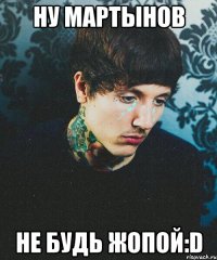 Ну Мартынов Не будь жопой:D