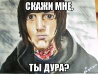 скажи мне, ты дура?
