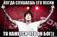Когда слушаешь его песни то кажется что он бог))