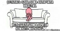 Осталась одна дома-включила ужастик. Услышала шум в другой комнате-мне конец..