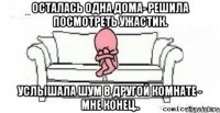 Осталась одна дома- решила посмотреть ужастик. Услышала шум в другой комнате - мне конец..