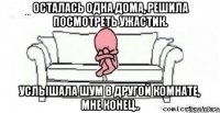 Осталась одна дома, решила посмотреть ужастик. Услышала шум в другой комнате, мне конец..