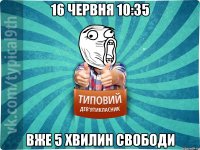 16 червня 10:35 ВЖЕ 5 ХВИЛИН СВОБОДИ