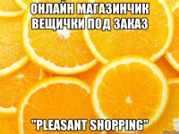онлайн магазинчик вещички под заказ "pleasant shopping"