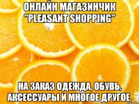онлайн магазинчик "pleasant shopping" на заказ одежда, обувь, аксессуары и многое другое.